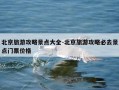 北京旅游攻略景点大全-北京旅游攻略必去景点门票价格