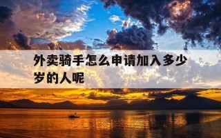 外卖骑手怎么申请加入多少岁的人呢-外卖骑手怎么申请加入多少岁的人呢微信