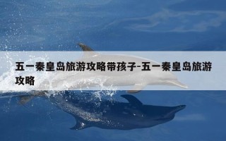 五一秦皇岛旅游攻略带孩子-五一秦皇岛旅游攻略