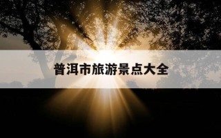 普洱市旅游景点大全-普洱市十大旅游景点