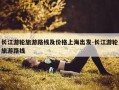长江游轮旅游路线及价格上海出发-长江游轮旅游路线