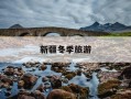 新疆冬季旅游-新疆冬季旅游必去景点有哪些