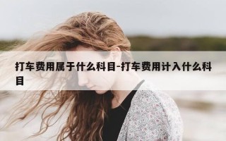 打车费用属于什么科目-打车费用计入什么科目
