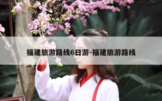 福建旅游路线6日游-福建旅游路线