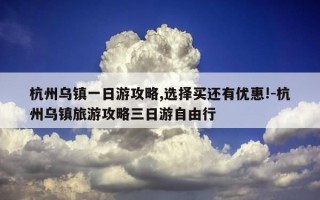 杭州乌镇一日游攻略,选择买还有优惠!-杭州乌镇旅游攻略三日游自由行