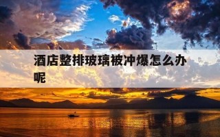 酒店整排玻璃被冲爆怎么办呢-酒店玻璃炸了怎么办