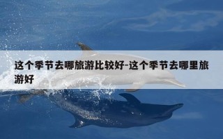 这个季节去哪旅游比较好-这个季节去哪里旅游好