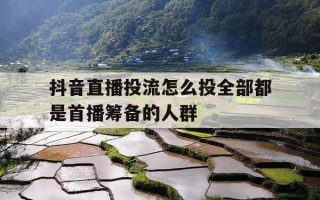 抖音直播投流怎么投全部都是首播筹备的人群-抖音直播间投手