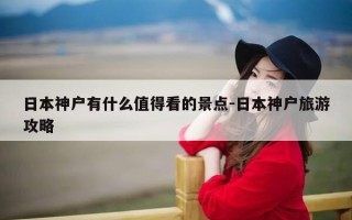 日本神户有什么值得看的景点-日本神户旅游攻略