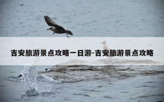 吉安旅游景点攻略一日游-吉安旅游景点攻略