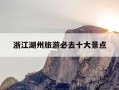 浙江湖州旅游必去十大景点-浙江湖州旅游必去十大景点门票