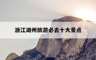 浙江湖州旅游必去十大景点-浙江湖州旅游必去十大景点门票