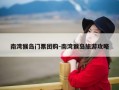 南湾猴岛门票团购-南湾猴岛旅游攻略