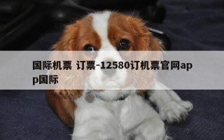 国际机票 订票-12580订机票官网app国际