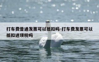 打车费普通发票可以抵扣吗-打车费发票可以抵扣进项税吗