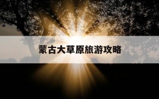 蒙古大草原旅游攻略-蒙古大草原有什么好玩的地方