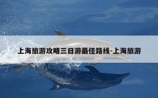 上海旅游攻略三日游最佳路线-上海旅游