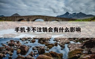 手机卡不注销会有什么影响-注销手机卡最简单方法