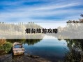 烟台旅游攻略-烟台旅游攻略必去景点养马岛