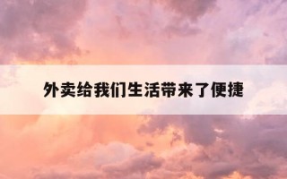 外卖给我们生活带来了便捷-外卖给我们的生活带来哪些影响
