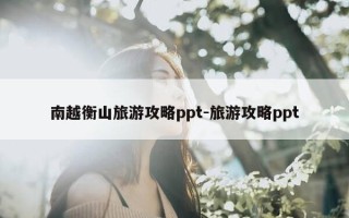 南越衡山旅游攻略ppt-旅游攻略ppt
