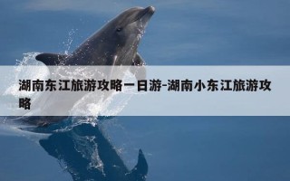 湖南东江旅游攻略一日游-湖南小东江旅游攻略