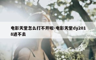 电影天堂怎么打不开啦-电影天堂dy2018进不去