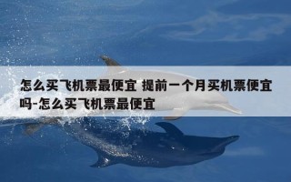 怎么买飞机票最便宜 提前一个月买机票便宜吗-怎么买飞机票最便宜