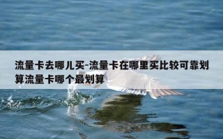 流量卡去哪儿买-流量卡在哪里买比较可靠划算流量卡哪个最划算