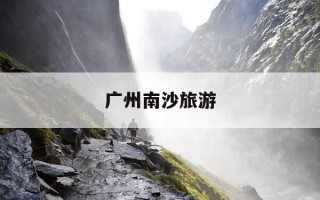 广州南沙旅游-广州南沙旅游攻略