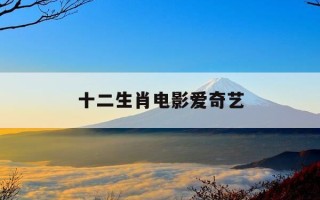 十二生肖电影爱奇艺-十二生肖电影免费完整在线观看投屏