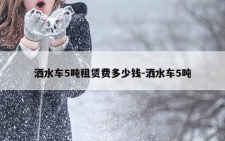洒水车5吨租赁费多少钱-洒水车5吨