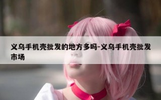 义乌手机壳批发的地方多吗-义乌手机壳批发市场