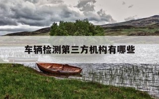 车辆检测第三方机构有哪些-汽车检测机构第三方有哪些