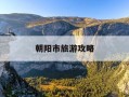 朝阳市旅游攻略-朝阳市旅游攻略一日游