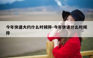 今年快递大约什么时候停-今年快递什么时候停