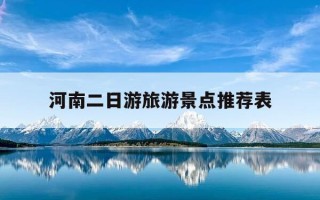 河南二日游旅游景点推荐表-河南二日游旅游景点推荐表格