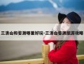 三清山和婺源哪里好玩-三清山婺源旅游攻略