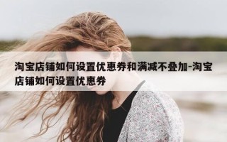 淘宝店铺如何设置优惠券和满减不叠加-淘宝店铺如何设置优惠券
