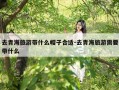 去青海旅游带什么帽子合适-去青海旅游需要带什么