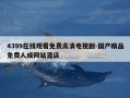 4399在线观看免费高清电视剧-国产精品免费人成网站酒店