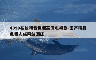 4399在线观看免费高清电视剧-国产精品免费人成网站酒店