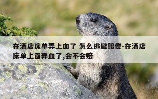 在酒店床单弄上血了 怎么逃避赔偿-在酒店床单上面弄血了,会不会赔