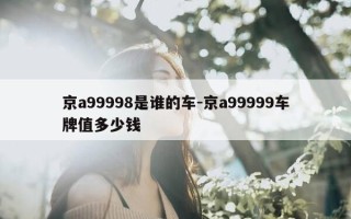 京a99998是谁的车-京a99999车牌值多少钱