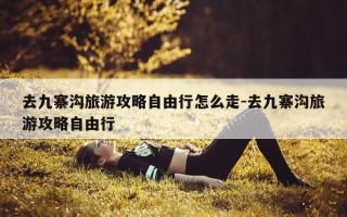 去九寨沟旅游攻略自由行怎么走-去九寨沟旅游攻略自由行