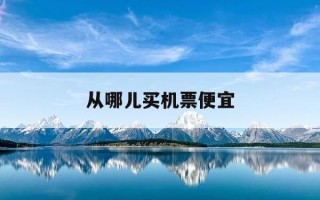 从哪儿买机票便宜-从哪里购机票便宜