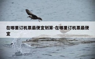 在哪里订机票最便宜划算-在哪里订机票最便宜