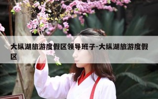 大纵湖旅游度假区领导班子-大纵湖旅游度假区