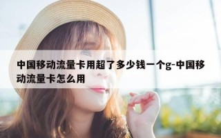 中国移动流量卡用超了多少钱一个g-中国移动流量卡怎么用