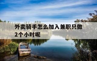 外卖骑手怎么加入兼职只做2个小时呢-外卖骑手怎么加入兼职只做2个小时呢视频